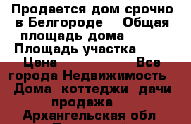 Продается дом срочно в Белгороде. › Общая площадь дома ­ 275 › Площадь участка ­ 11 › Цена ­ 25 000 000 - Все города Недвижимость » Дома, коттеджи, дачи продажа   . Архангельская обл.,Пинежский 